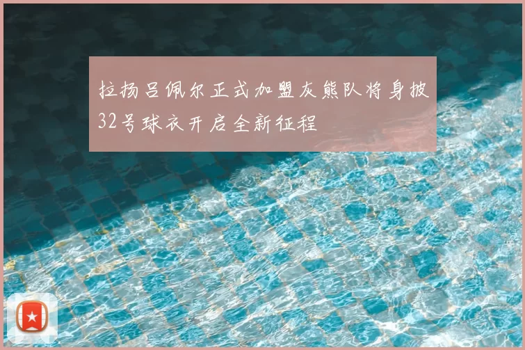 拉扬吕佩尔正式加盟灰熊队将身披32号球衣开启全新征程