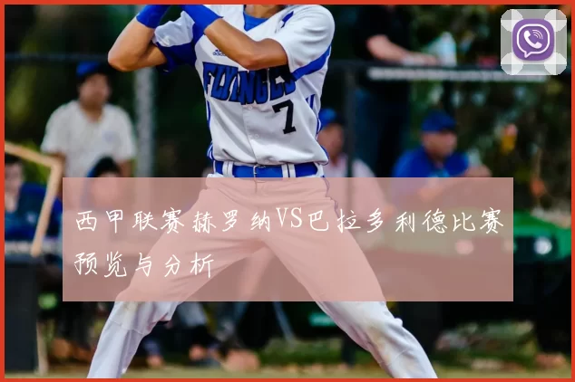 西甲联赛赫罗纳VS巴拉多利德比赛预览与分析