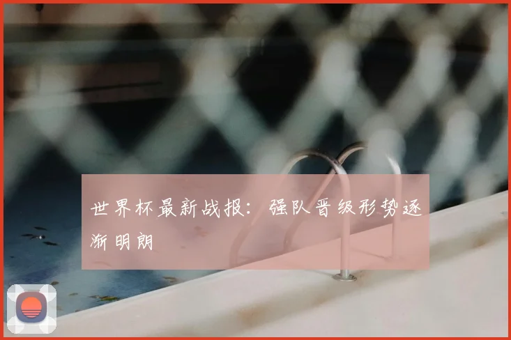 世界杯最新战报:强队晋级形势逐渐明朗