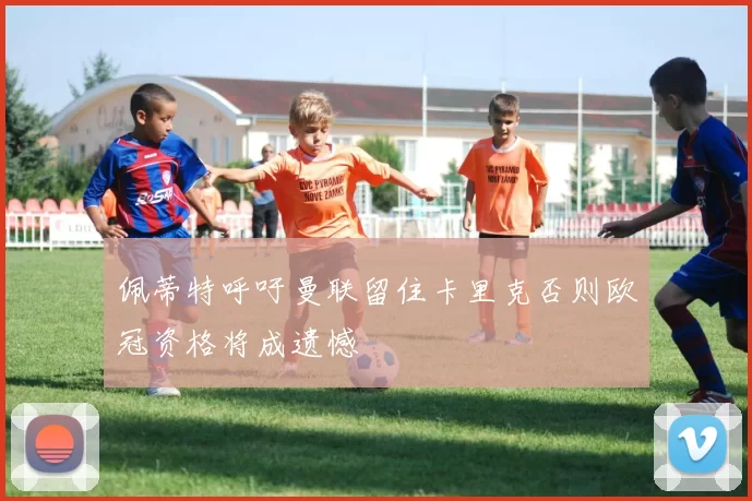 佩蒂特呼吁曼联留住卡里克否则欧冠资格将成遗憾