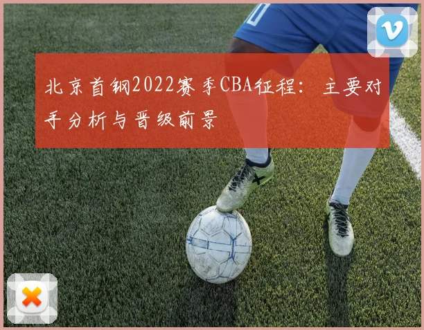 北京首钢2022赛季CBA征程：主要对手分析与晋级前景