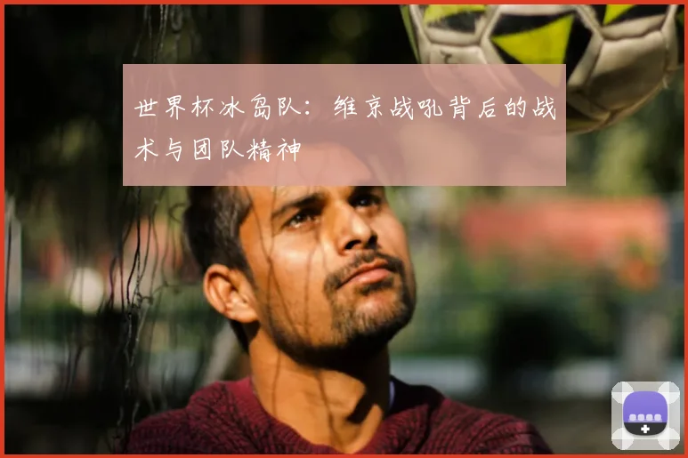 世界杯冰岛队：维京战吼背后的战术与团队精神