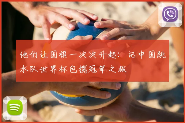 他们让国旗一次次升起：记中国跳水队世界杯包揽冠军之旅