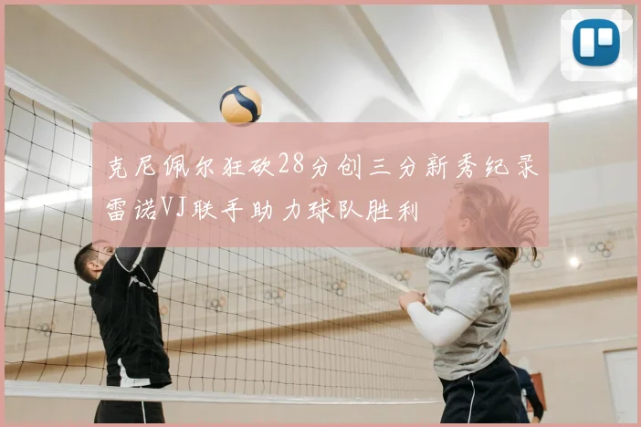 克尼佩尔狂砍28分创三分新秀纪录雷诺VJ联手助力球队胜利