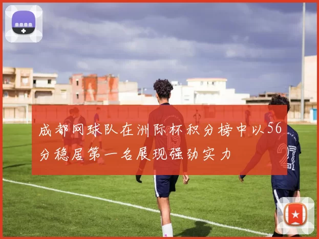 成都网球队在洲际杯积分榜中以56分稳居第一名展现强劲实力