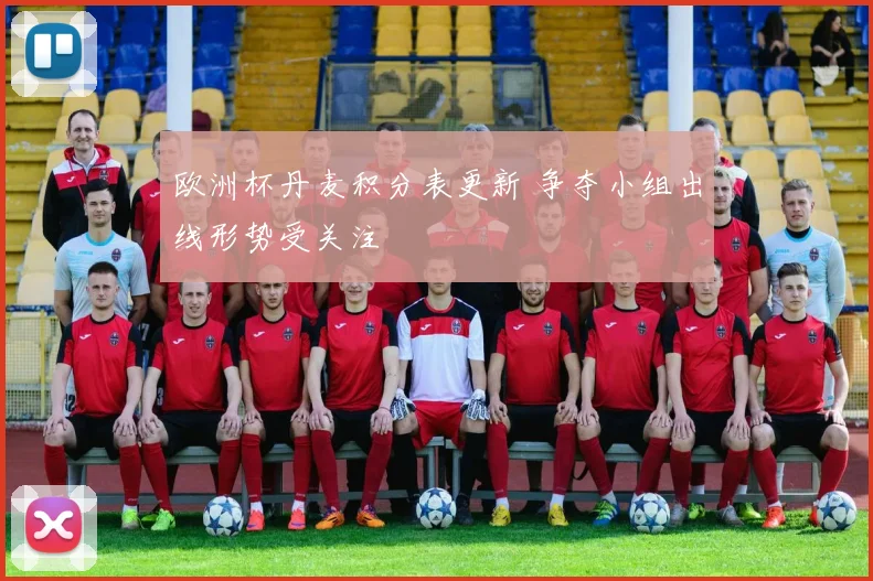 欧洲杯丹麦积分表更新 争夺小组出线形势受关注