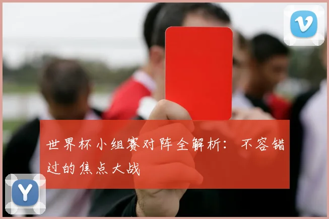 世界杯小组赛对阵全解析:不容错过的焦点大战