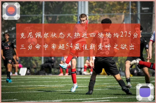 克尼佩尔状态火热近四场场均275分三分命中率超54最佳新秀呼之欲出