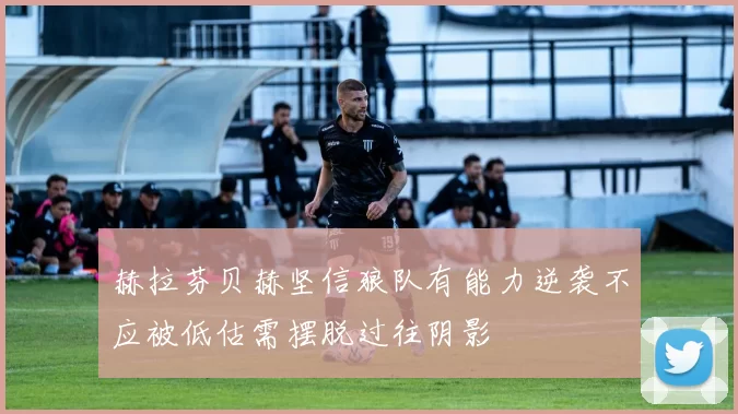 赫拉芬贝赫坚信狼队有能力逆袭不应被低估需摆脱过往阴影