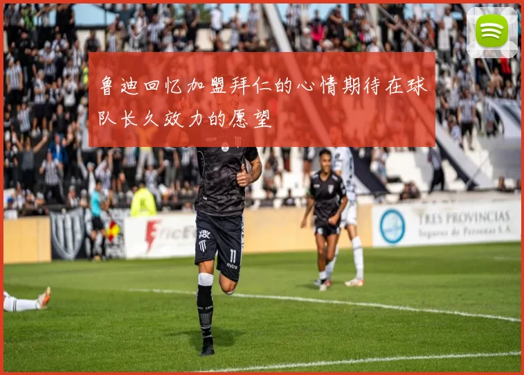 鲁迪回忆加盟拜仁的心情期待在球队长久效力的愿望