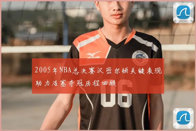 2005年NBA总决赛汉密尔顿关键表现助力活塞夺冠历程回顾