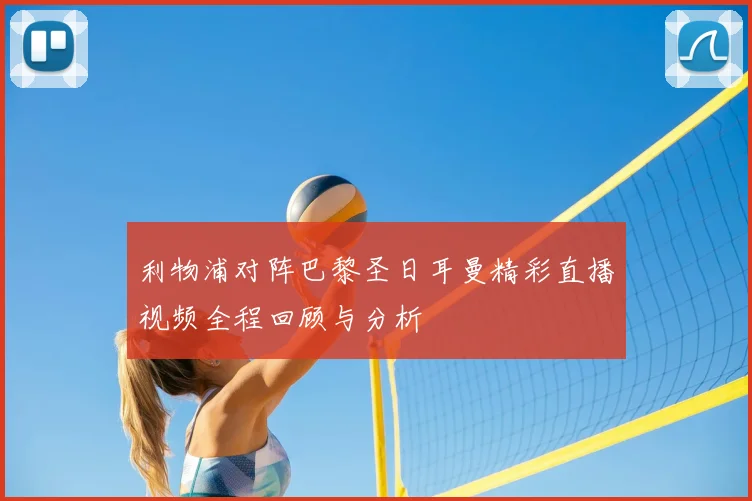 利物浦对阵巴黎圣日耳曼精彩直播视频全程回顾与分析