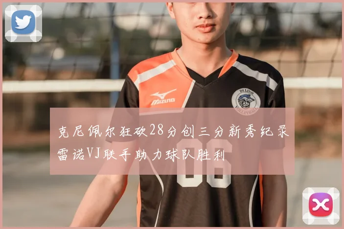 克尼佩尔狂砍28分创三分新秀纪录雷诺VJ联手助力球队胜利