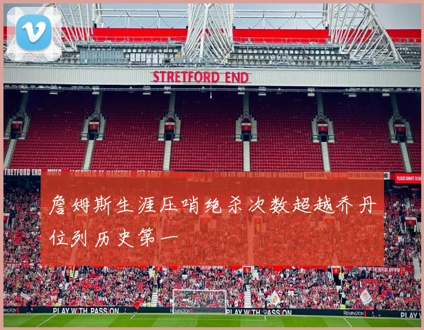 詹姆斯生涯压哨绝杀次数超越乔丹位列历史第一