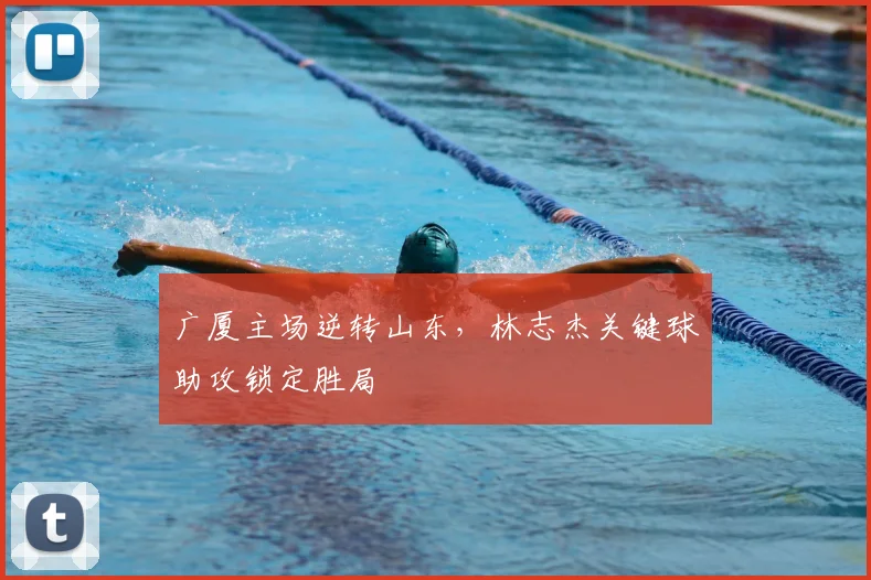 广厦主场逆转山东，林志杰关键球助攻锁定胜局
