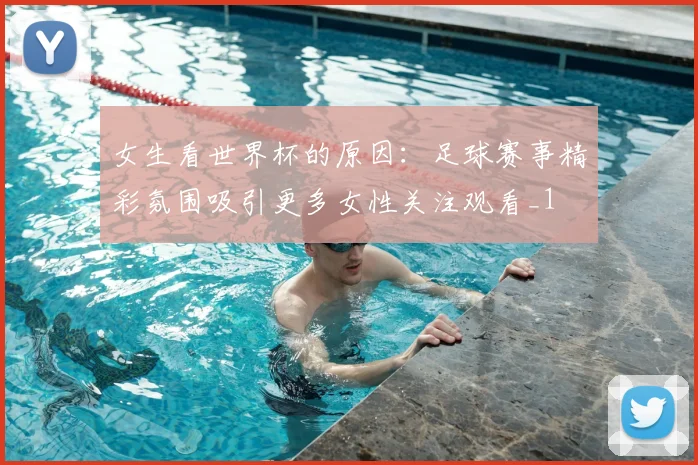 女生看世界杯的原因：足球赛事精彩氛围吸引更多女性关注观看_1