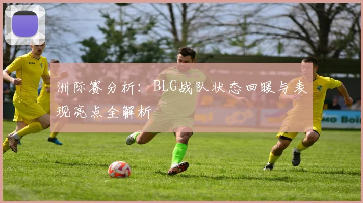 洲际赛分析：BLG战队状态回暖与表现亮点全解析