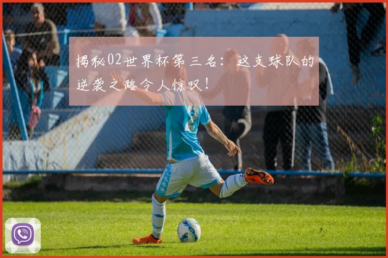 揭秘02世界杯第三名：这支球队的逆袭之路令人惊叹！