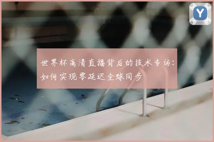 世界杯高清直播背后的技术专访:如何实现零延迟全球同步