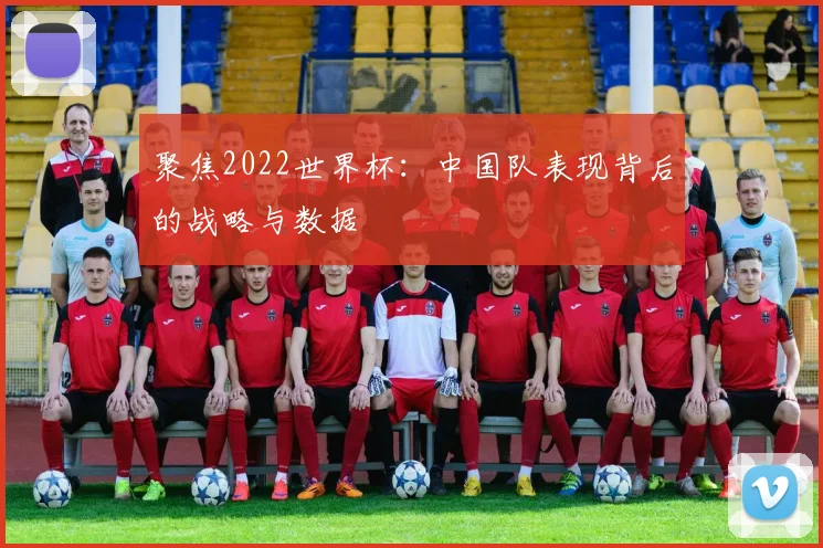 聚焦2022世界杯:中国队表现背后的战略与数据