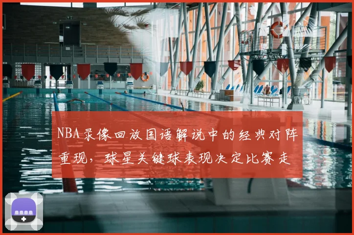 NBA录像回放国语解说中的经典对阵重现,球星关键球表现决定比赛走势
