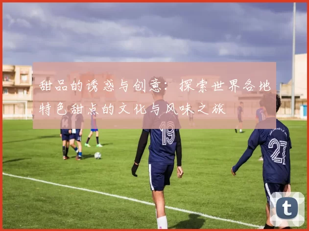 甜品的诱惑与创意：探索世界各地特色甜点的文化与风味之旅