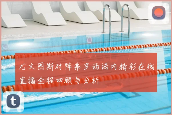 尤文图斯对阵弗罗西诺内精彩在线直播全程回顾与分析