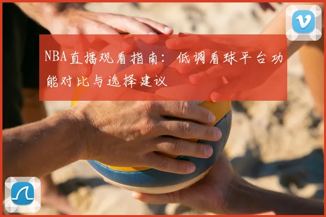 NBA直播观看指南：低调看球平台功能对比与选择建议