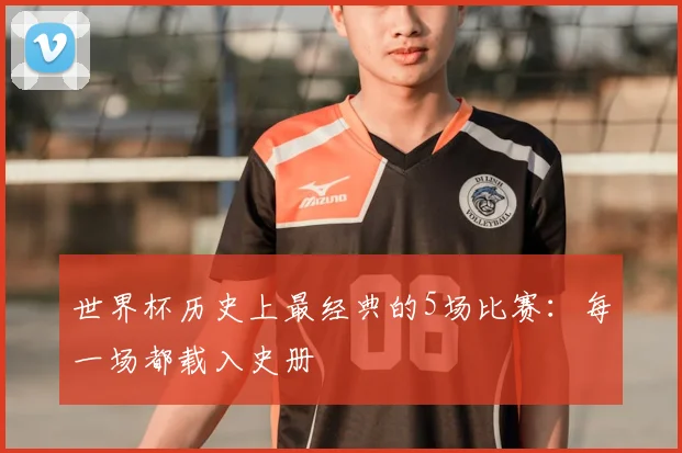 世界杯历史上最经典的5场比赛：每一场都载入史册