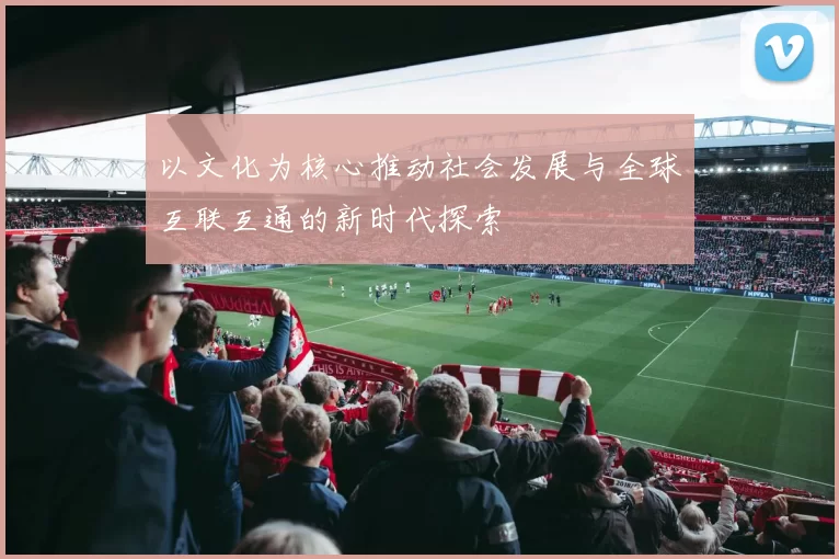 以文化为核心推动社会发展与全球互联互通的新时代探索