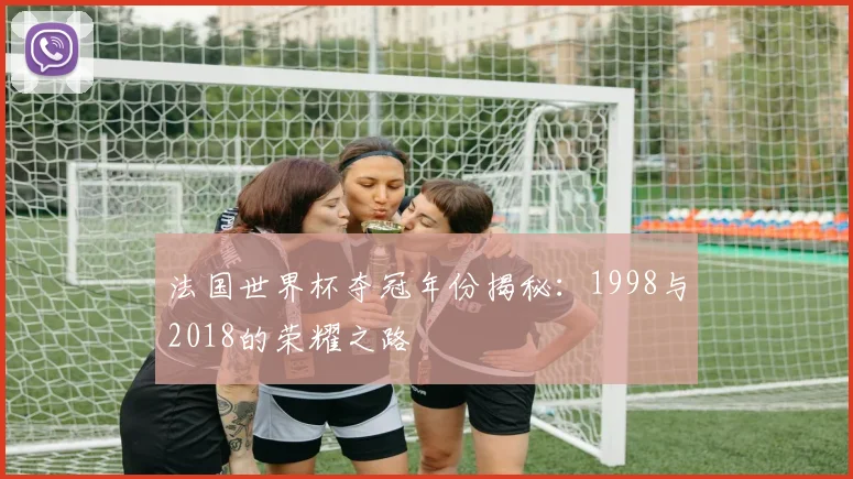 法国世界杯夺冠年份揭秘：1998与2018的荣耀之路