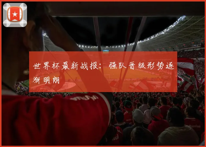 世界杯最新战报:强队晋级形势逐渐明朗
