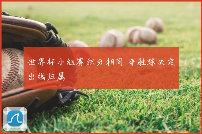 世界杯小组赛积分相同 净胜球决定出线归属