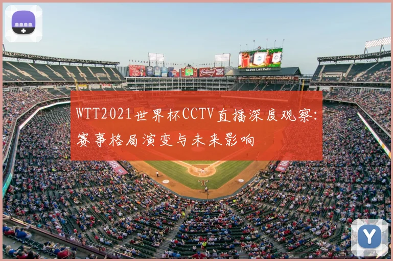WTT2021世界杯CCTV直播深度观察：赛事格局演变与未来影响