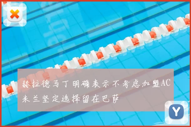 赫拉德马丁明确表示不考虑加盟AC米兰坚定选择留在巴萨