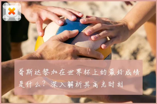 哥斯达黎加在世界杯上的最好成绩是什么？深入解析其高光时刻
