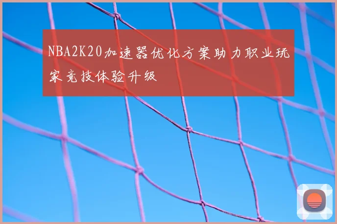 NBA2K20加速器优化方案助力职业玩家竞技体验升级
