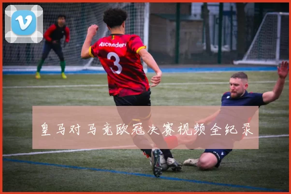 皇马对马竞欧冠决赛视频全纪录