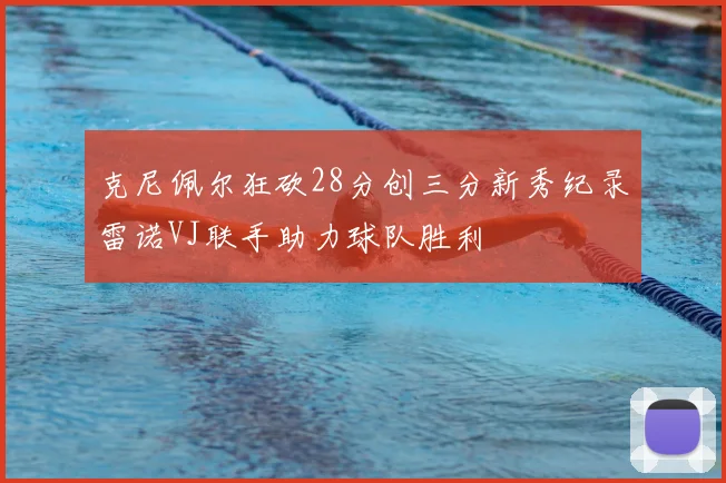 克尼佩尔狂砍28分创三分新秀纪录雷诺VJ联手助力球队胜利
