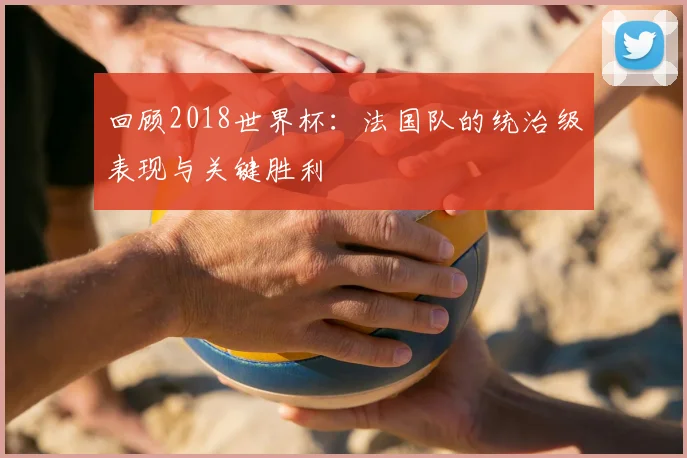 回顾2018世界杯:法国队的统治级表现与关键胜利
