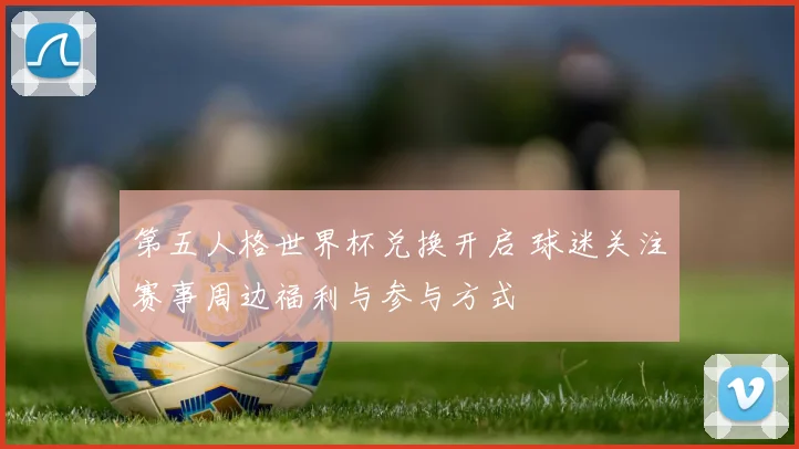 第五人格世界杯兑换开启 球迷关注赛事周边福利与参与方式
