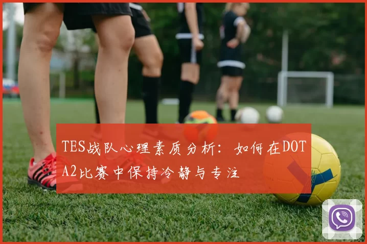 TES战队心理素质分析：如何在DOTA2比赛中保持冷静与专注