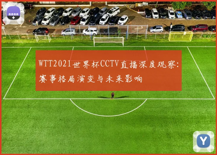 WTT2021世界杯CCTV直播深度观察：赛事格局演变与未来影响