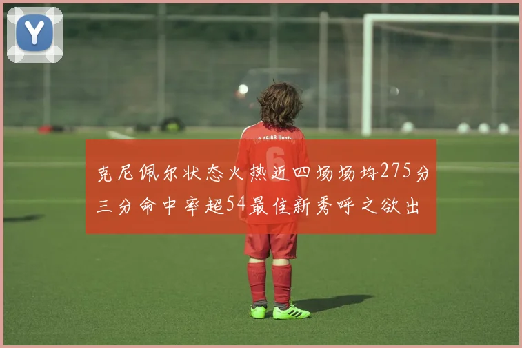 克尼佩尔状态火热近四场场均275分三分命中率超54最佳新秀呼之欲出