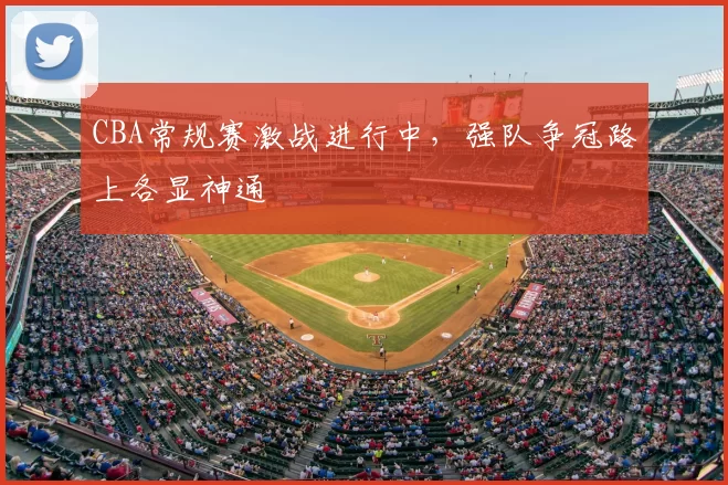 CBA常规赛激战进行中，强队争冠路上各显神通