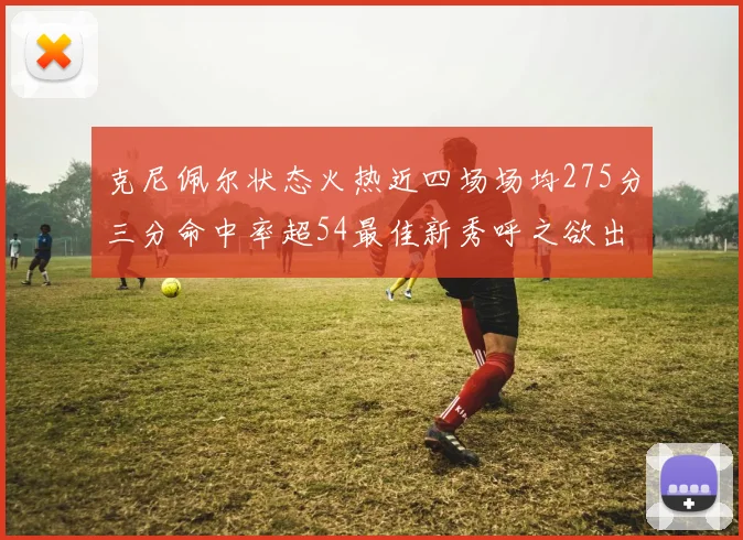 克尼佩尔状态火热近四场场均275分三分命中率超54最佳新秀呼之欲出
