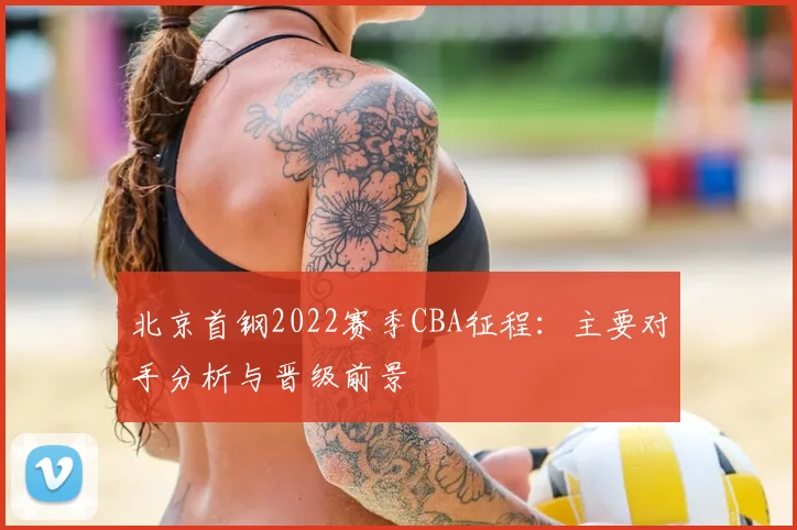 北京首钢2022赛季CBA征程：主要对手分析与晋级前景