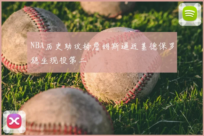 NBA历史助攻榜詹姆斯逼近基德保罗稳坐现役第二