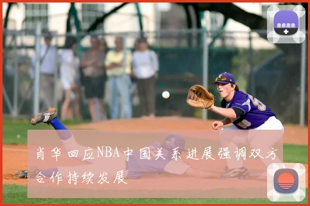 肖华回应NBA中国关系进展强调双方合作持续发展