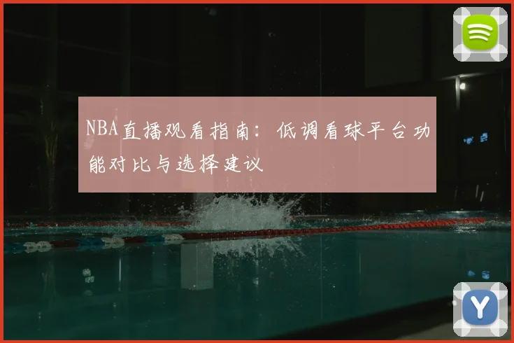 NBA直播观看指南:低调看球平台功能对比与选择建议